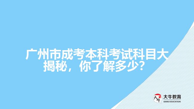 廣州市成考本科考試科目大揭秘，你了解多少？