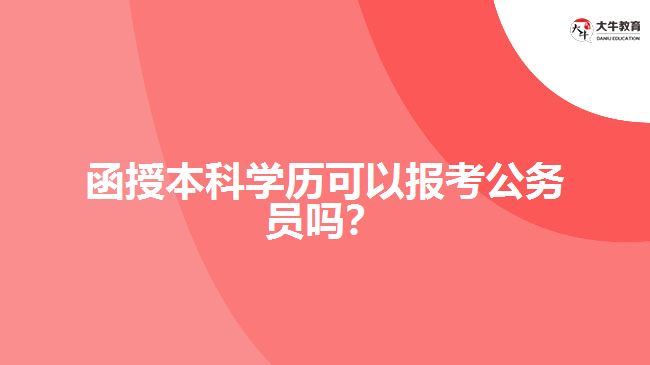 函授本科學(xué)歷可以報(bào)考公務(wù)員嗎？