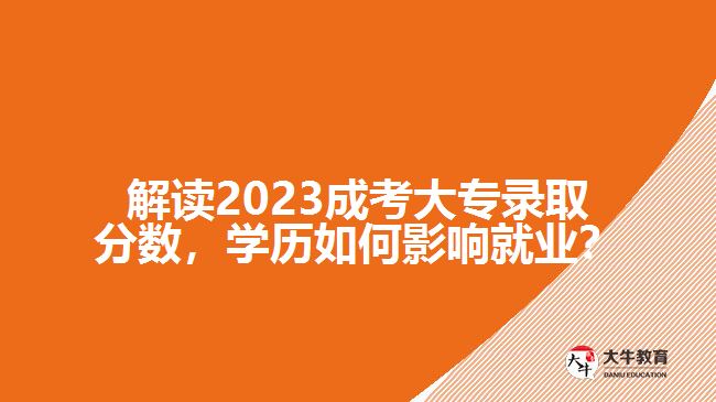 解讀2023成考大專錄取分數(shù)，學歷如何影響就業(yè)？