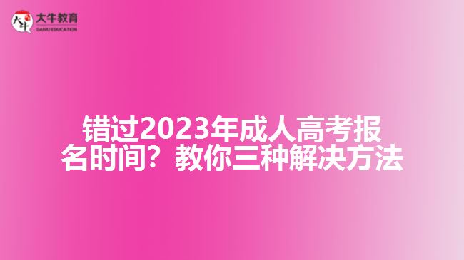 錯(cuò)過2023年成人高考報(bào)名時(shí)間？教你三種解決方法