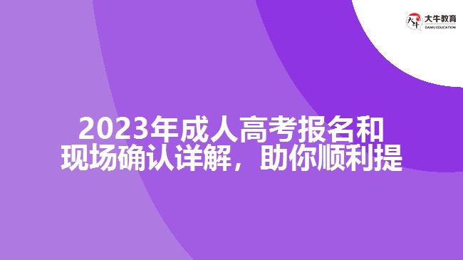 2023年成人高考報(bào)名和現(xiàn)場(chǎng)確認(rèn)詳解，助你順利提升學(xué)歷！