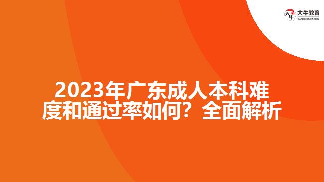 2023年廣東成人本科難度和通過率如何？全面解析！