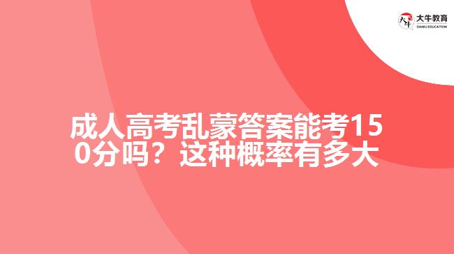 成人高考亂蒙答案能考150分嗎？這種概率有多大呢？