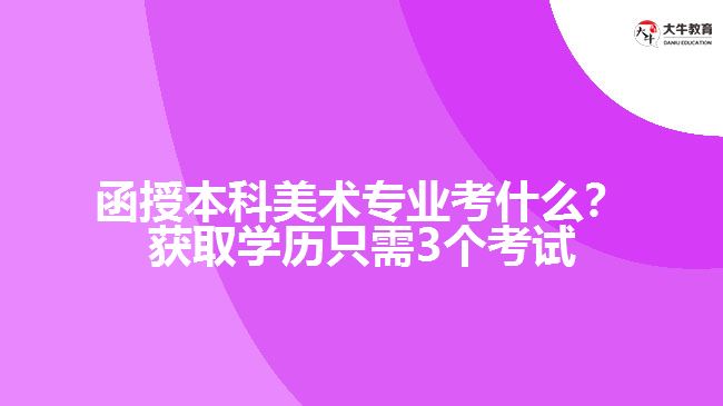 函授本科美術(shù)專業(yè)考什么？獲取學(xué)歷只需3個(gè)考試