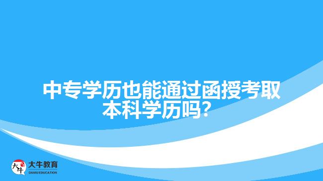中專學(xué)歷也能通過函授考取本科學(xué)歷嗎？