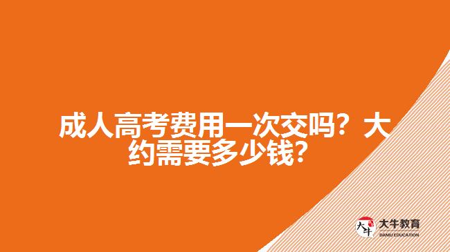 成人高考費用一次交嗎？大約需要多少錢？
