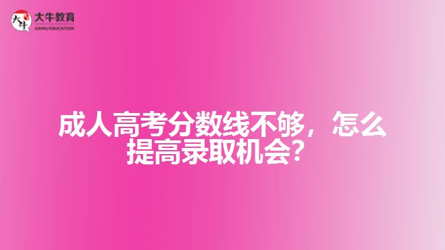 成人高考分數線不夠，怎么提高錄取機會？