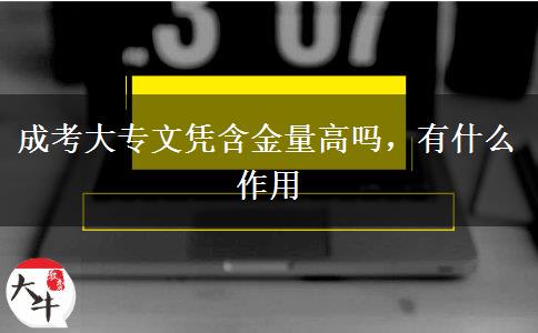 成考大專(zhuān)文憑含金量高嗎，有什么作用