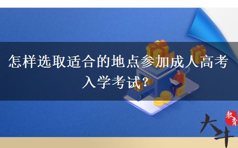 怎樣選取適合的地點參加成人高考入學(xué)考試？