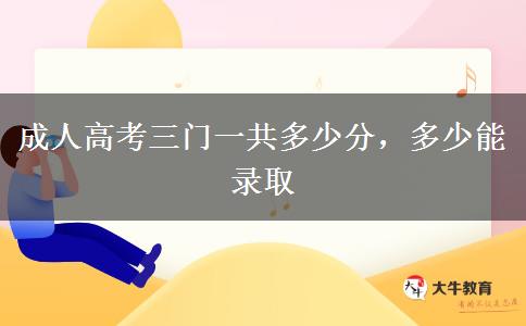 成人高考三門一共多少分，多少能錄取