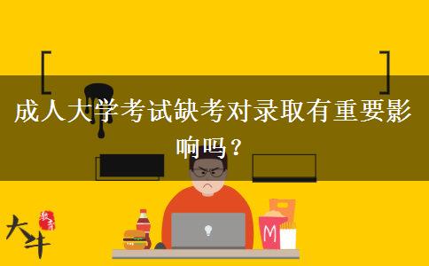 成人大學(xué)考試缺考對錄取有重要影響嗎？