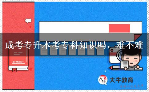 成考專升本考?？浦R(shí)嗎，難不難