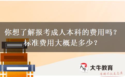 你想了解報(bào)考成人本科的費(fèi)用嗎？標(biāo)準(zhǔn)費(fèi)用大概是多少？