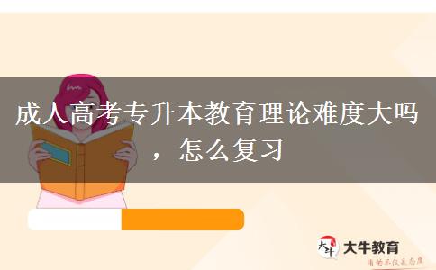 成人高考專升本教育理論難度大嗎，怎么復(fù)習(xí)