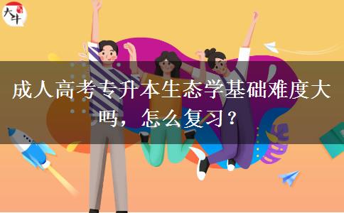 成人高考專升本生態(tài)學(xué)基礎(chǔ)難度大嗎，怎么復(fù)習(xí)？