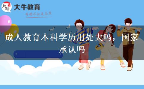 成人教育本科學(xué)歷用處大嗎，國(guó)家承認(rèn)嗎