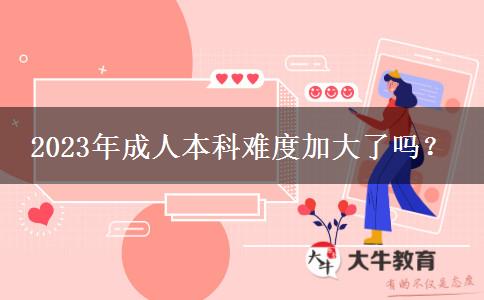 2023年成人本科難度加大了嗎？