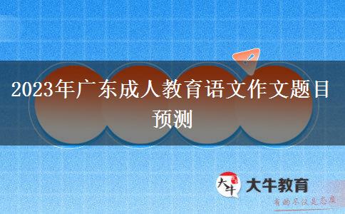2023年廣東成人教育語文作文題目預(yù)測