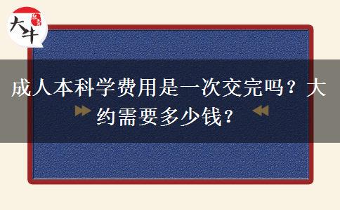 成人本科學(xué)費(fèi)用是一次交完嗎？大約需要多少錢
