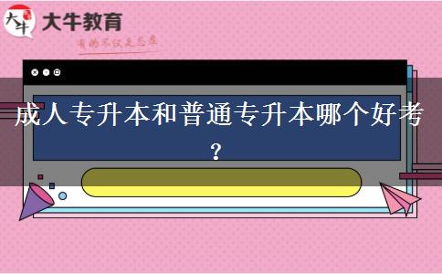 成人專升本和普通專升本哪個(gè)好考？