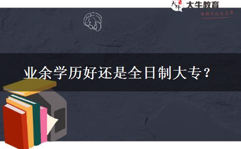 業(yè)余學(xué)歷好還是全日制大專？