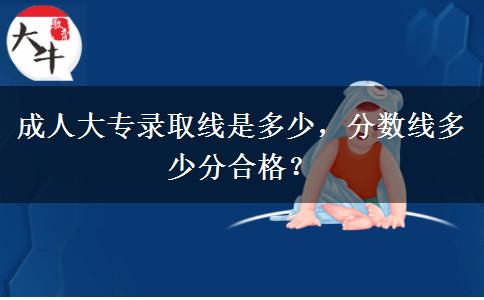 成人大專錄取線是多少，分?jǐn)?shù)線多少分合格？