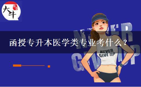 函授專升本醫(yī)學(xué)類專業(yè)考什么？