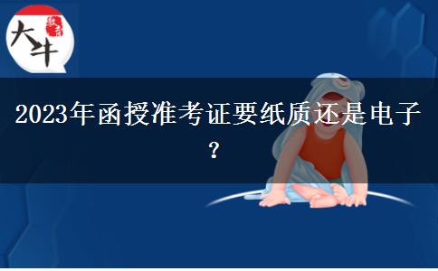 2023年函授準(zhǔn)考證要紙質(zhì)還是電子？