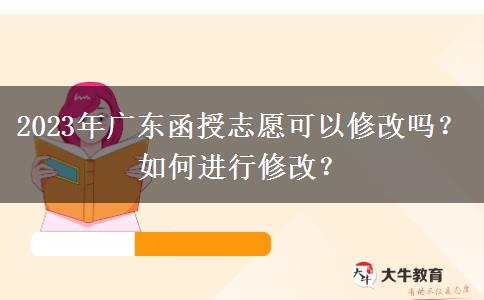2023年廣東函授志愿可以修改嗎？如何進(jìn)行修改？