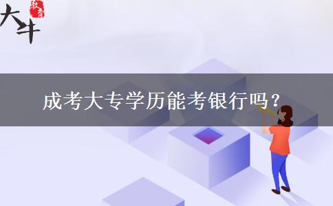 成考大專學(xué)歷能考銀行嗎？