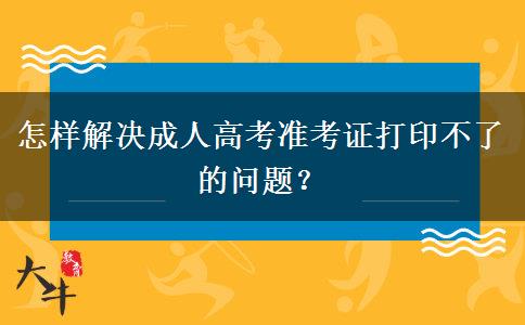 怎樣解決成人高考準(zhǔn)考證打印不了的問題？