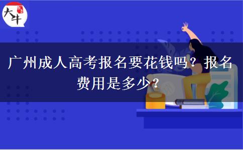 廣州成人高考報名要花錢嗎？報名費用是多少？