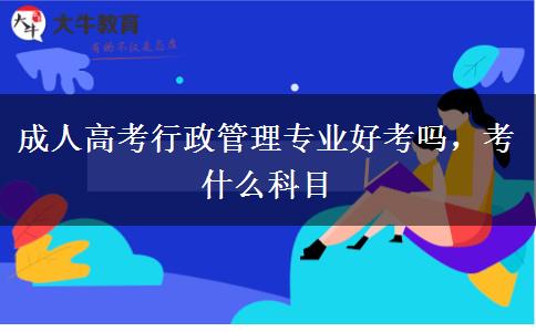 成人高考行政管理專業(yè)好考嗎，考什么科目