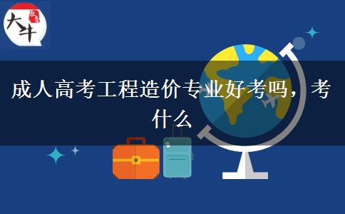 成人高考工程造價專業(yè)好考嗎，考什么