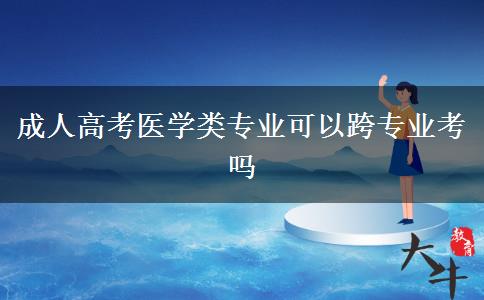 成人高考醫(yī)學(xué)類(lèi)專(zhuān)業(yè)可以跨專(zhuān)業(yè)考嗎