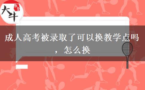 成人高考被錄取了可以換教學(xué)點(diǎn)嗎，怎么換