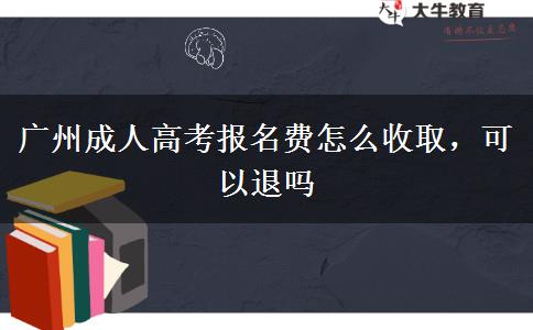 廣州成人高考報名費怎么收取，可以退嗎