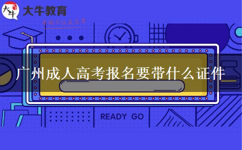 廣州成人高考報名要帶什么證件