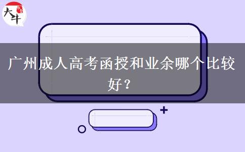 廣州成人高考函授和業(yè)余哪個(gè)比較好？