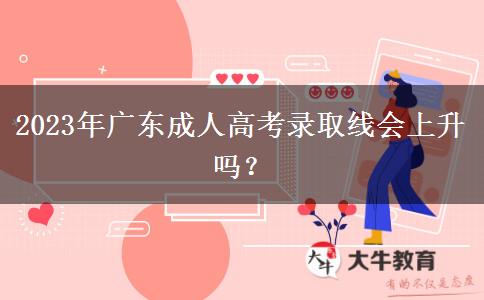 2023年廣東成人高考錄取線會上升嗎？