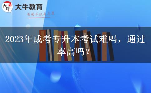 2023年成考專升本考試難嗎，通過率高嗎？
