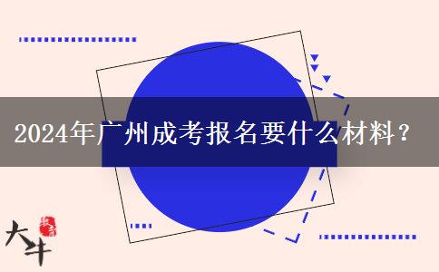 2024年廣州成考報(bào)名要什么材料？