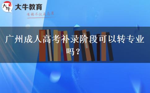 廣州成人高考補(bǔ)錄階段可以轉(zhuǎn)專業(yè)嗎？