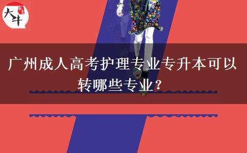 廣州成人高考護(hù)理專業(yè)專升本可以轉(zhuǎn)哪些專業(yè)？