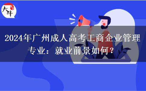 2024年廣州成人高考工商企業(yè)管理專業(yè)就業(yè)前景如何？