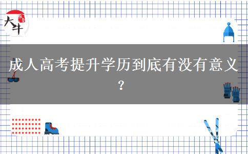成人高考提升學(xué)歷到底有沒有意義？