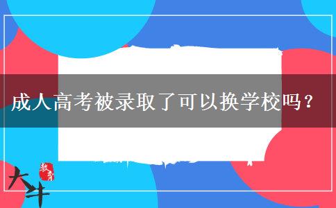 成人高考被錄取了可以換學校嗎？