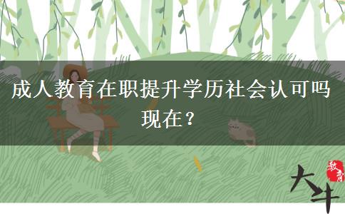 成人教育在職提升學歷社會認可嗎現(xiàn)在？