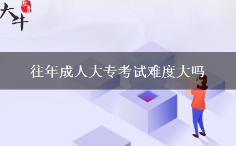 往年成人大?？荚囯y度大嗎