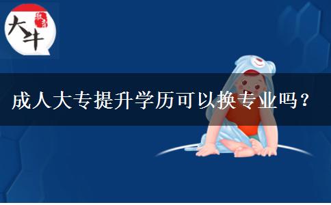 成人大專(zhuān)提升學(xué)歷可以換專(zhuān)業(yè)嗎？